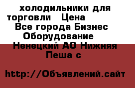 холодильники для торговли › Цена ­ 13 000 - Все города Бизнес » Оборудование   . Ненецкий АО,Нижняя Пеша с.